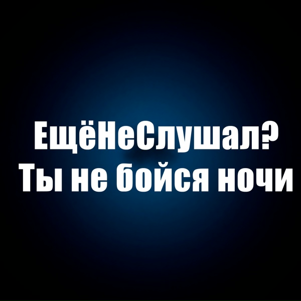 ЕщёНеСлушал? - Ты не бойся ночи
