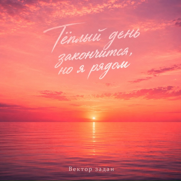 Вектор задан - Тёплый день закончится , но я рядом